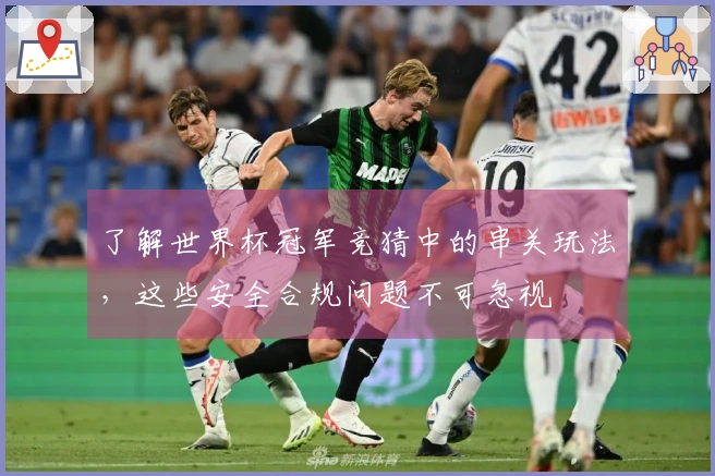 了解世界杯冠军竞猜中的串关玩法，这些安全合规问题不可忽视