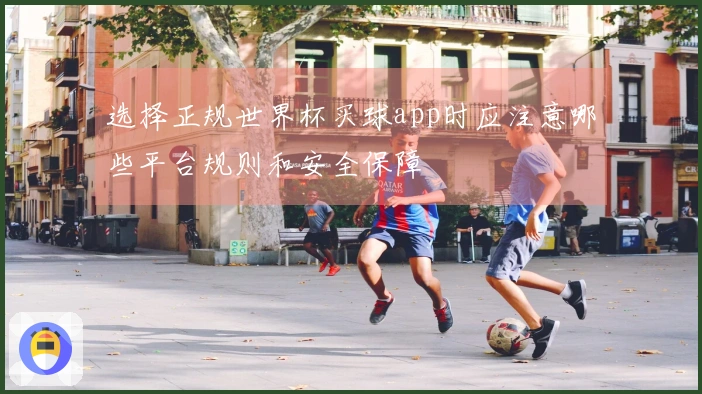 选择正规世界杯买球app时应注意哪些平台规则和安全保障