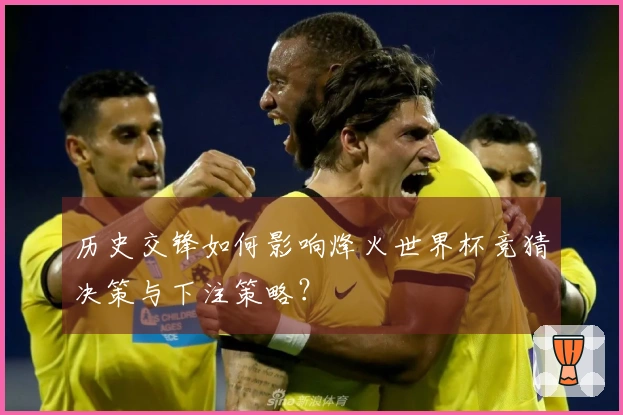 历史交锋如何影响烽火世界杯竞猜决策与下注策略？