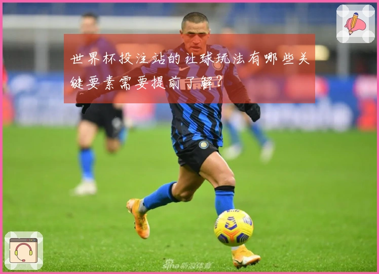 世界杯投注站的让球玩法有哪些关键要素需要提前了解？