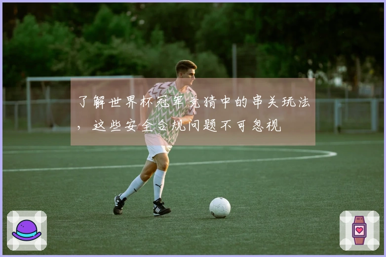 了解世界杯冠军竞猜中的串关玩法，这些安全合规问题不可忽视