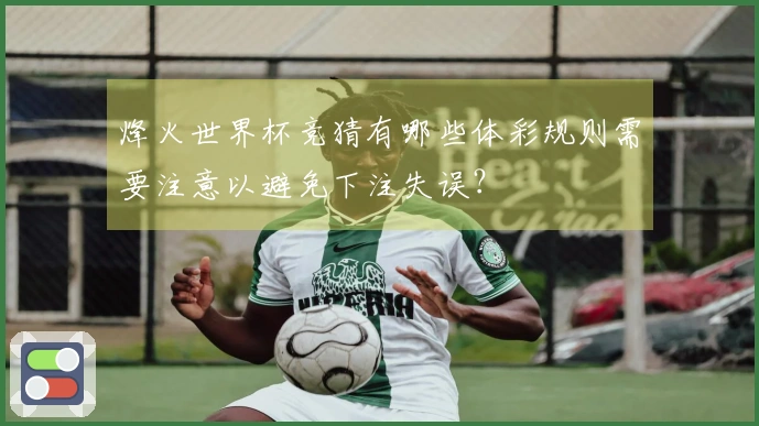 烽火世界杯竞猜有哪些体彩规则需要注意以避免下注失误？