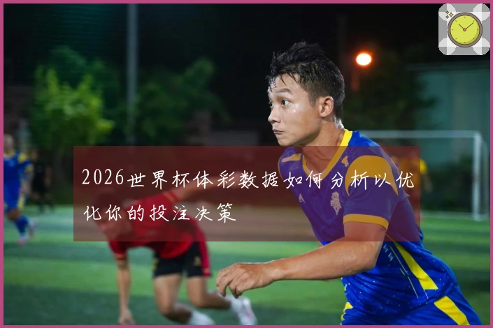 2026世界杯体彩数据如何分析以优化你的投注决策