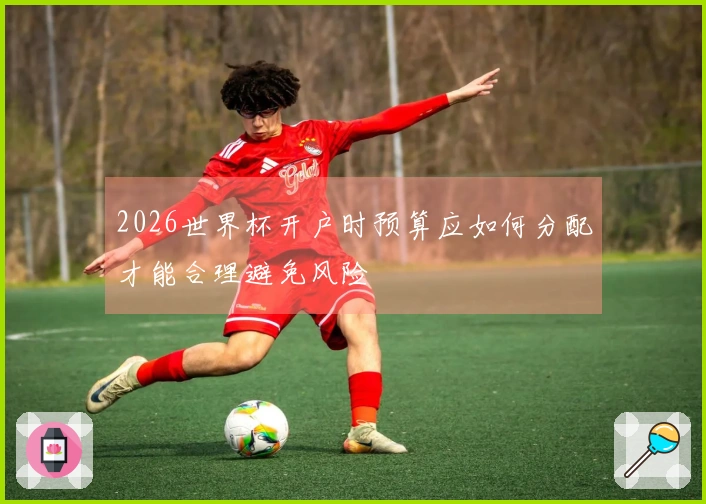 2026世界杯开户时预算应如何分配才能合理避免风险