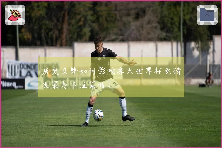 历史交锋如何影响烽火世界杯竞猜决策与下注策略？
